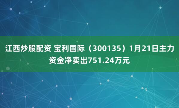 江西炒股配资 宝利国际（300135）1月21日主力资金净卖出751.24万元