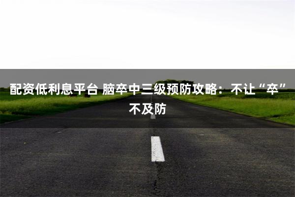 配资低利息平台 脑卒中三级预防攻略：不让“卒”不及防