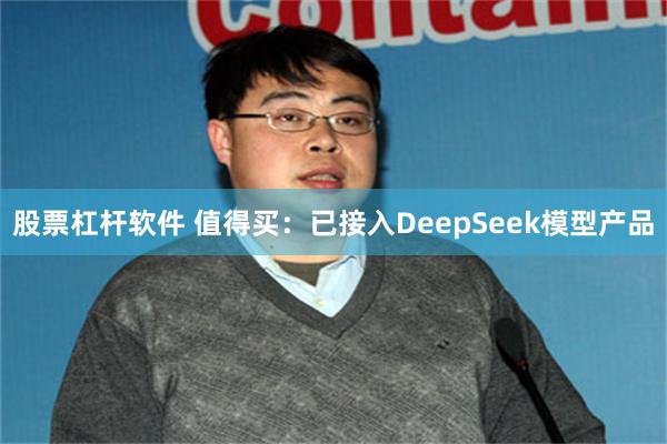 股票杠杆软件 值得买：已接入DeepSeek模型产品