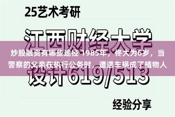 炒股融资有哪些途径 1985年，佟大为6岁，当警察的父亲在执行公务时，遭遇车祸成了植物人