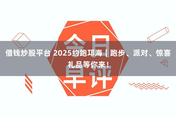 借钱炒股平台 2025约跑邛海｜跑步、派对、惊喜礼品等你来！