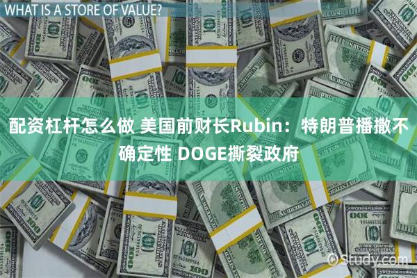 配资杠杆怎么做 美国前财长Rubin：特朗普播撒不确定性 DOGE撕裂政府