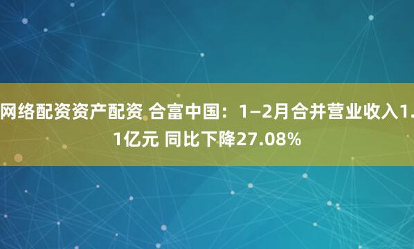 网络配资资产配资 合富中国：1—2月合并营业收入1.1亿元 同比下降27.08%