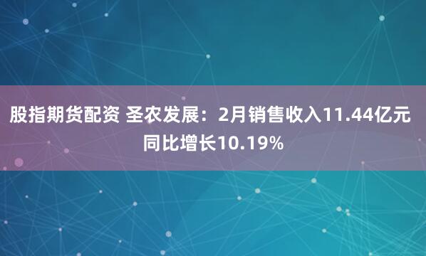 股指期货配资 圣农发展：2月销售收入11.44亿元 同比增长10.19%