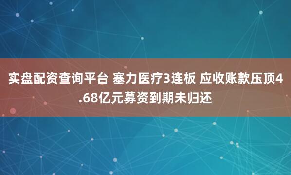 实盘配资查询平台 塞力医疗3连板 应收账款压顶4.68亿元募资到期未归还