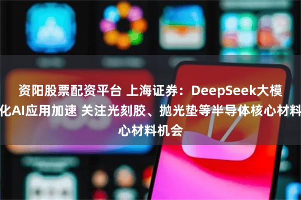 资阳股票配资平台 上海证券：DeepSeek大模型强化AI应用加速 关注光刻胶、抛光垫等半导体核心材料机会