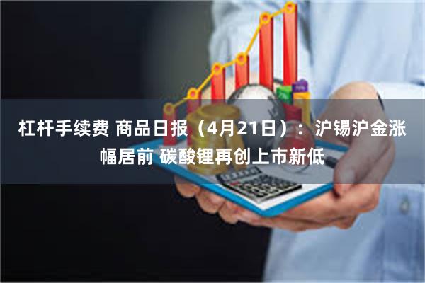 杠杆手续费 商品日报（4月21日）：沪锡沪金涨幅居前 碳酸锂再创上市新低